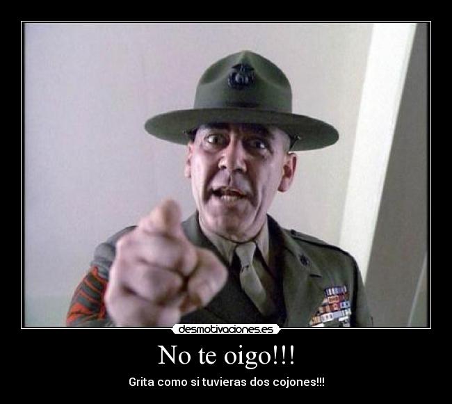 No te oigo!!! - Grita como si tuvieras dos cojones!!!