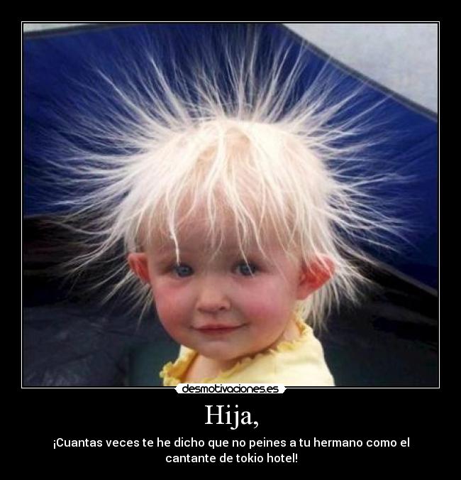 Hija, - ¡Cuantas veces te he dicho que no peines a tu hermano como el
cantante de tokio hotel!