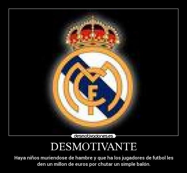 DESMOTIVANTE - Haya niños muriendose de hambre y que ha los jugadores de futbol les
den un millon de euros por chutar un simple balón.
