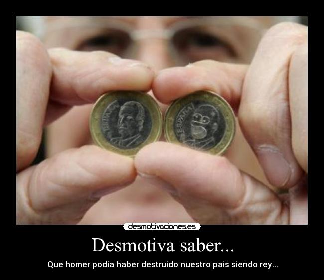 Desmotiva saber... - Que homer podia haber destruido nuestro pais siendo rey...