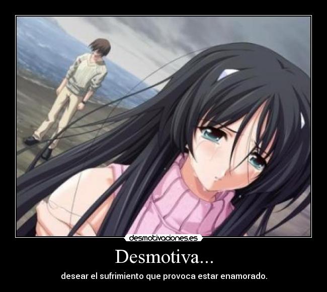 Desmotiva... - desear el sufrimiento que provoca estar enamorado.