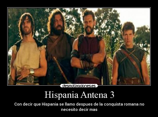 Hispania Antena 3 - Con decir que Hispania se llamo despues de la conquista romana no
necesito decir mas