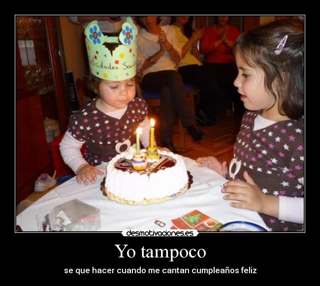 Yo tampoco - se que hacer cuando me cantan cumpleaños feliz