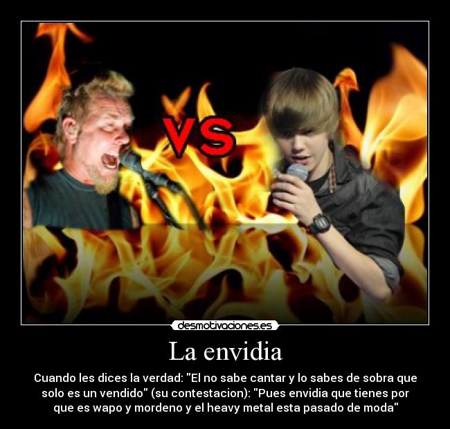 La envidia - Cuando les dices la verdad: El no sabe cantar y lo sabes de sobra que
solo es un vendido (su contestacion): Pues envidia que tienes por
que es wapo y mordeno y el heavy metal esta pasado de moda