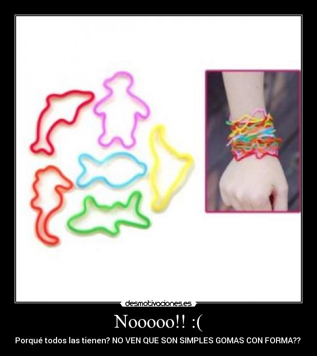 Nooooo!! :( - Porqué todos las tienen? NO VEN QUE SON SIMPLES GOMAS CON FORMA??