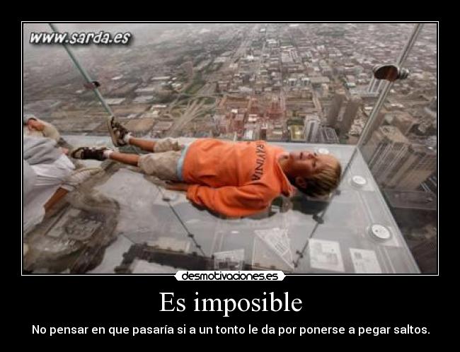 Es imposible - No pensar en que pasaría si a un tonto le da por ponerse a pegar saltos.