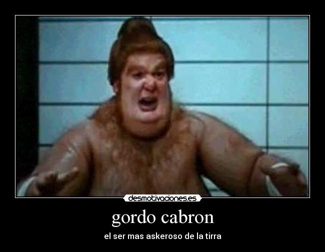 gordo cabron - el ser mas askeroso de la tirra