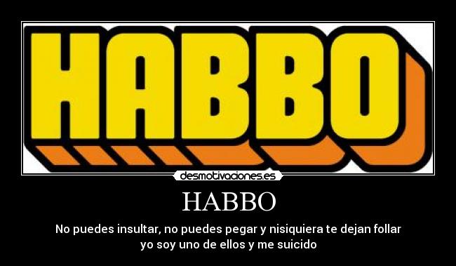 HABBO - No puedes insultar, no puedes pegar y nisiquiera te dejan follar
yo soy uno de ellos y me suicido