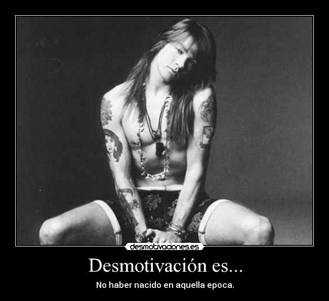 Desmotivación es... - No haber nacido en aquella epoca.