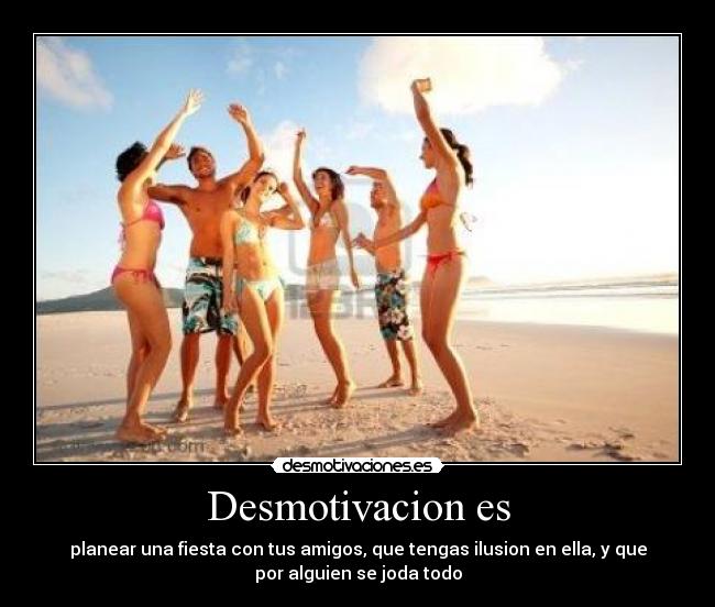 Desmotivacion es - planear una fiesta con tus amigos, que tengas ilusion en ella, y que
por alguien se joda todo