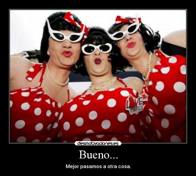 Bueno... - Mejor pasamos a otra cosa.