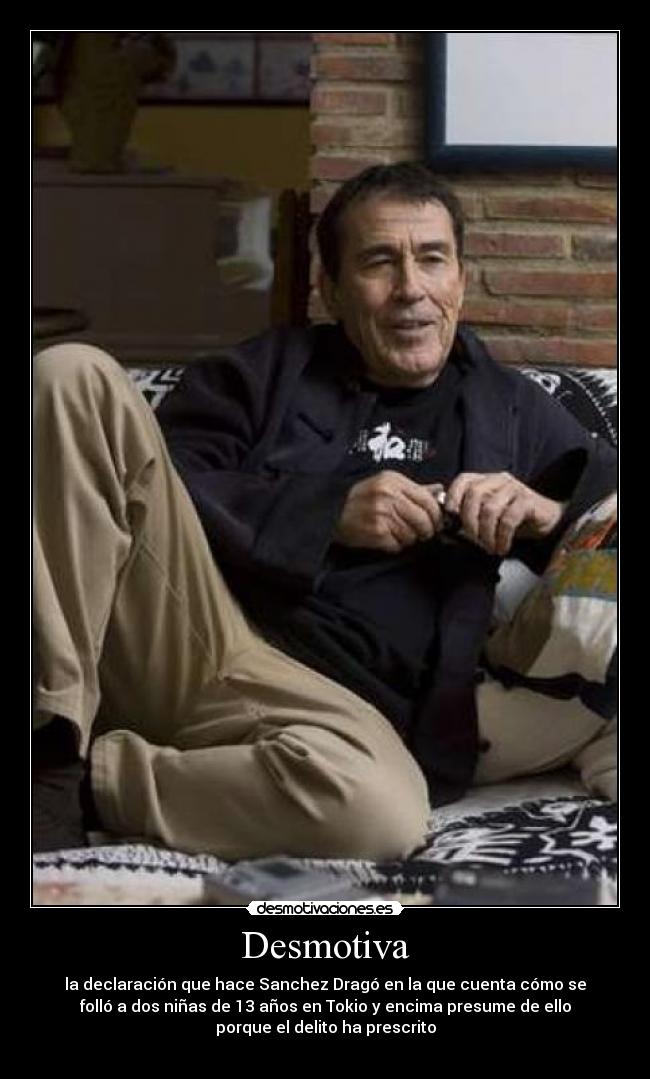 Desmotiva - la declaración que hace Sanchez Dragó en la que cuenta cómo se
folló a dos niñas de 13 años en Tokio y encima presume de ello
porque el delito ha prescrito