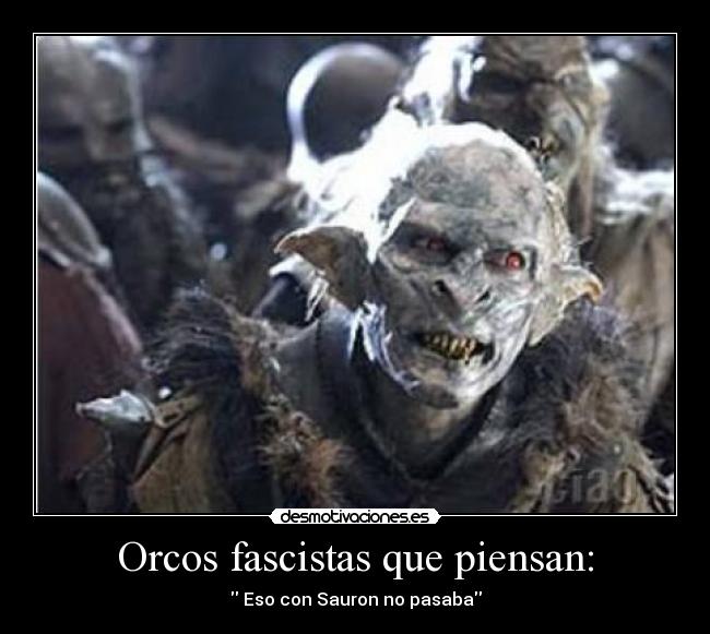 Orcos fascistas que piensan: -  Eso con Sauron no pasaba