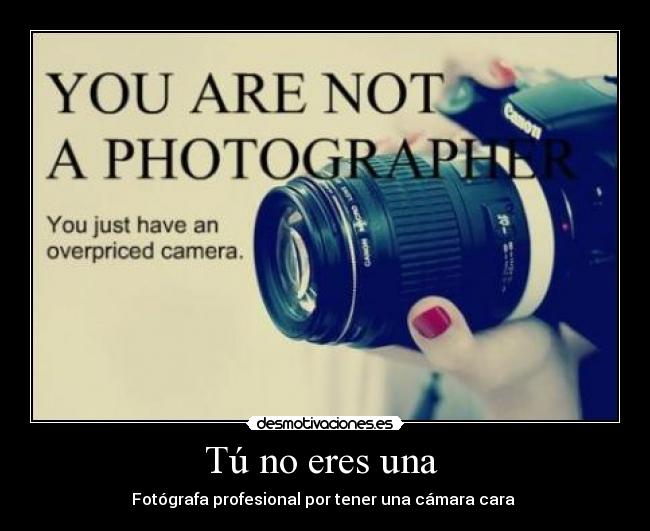 Tú no eres una - Fotógrafa profesional por tener una cámara cara