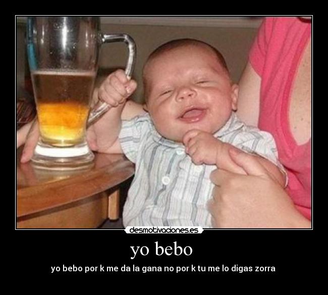 yo bebo  - yo bebo por k me da la gana no por k tu me lo digas zorra 
