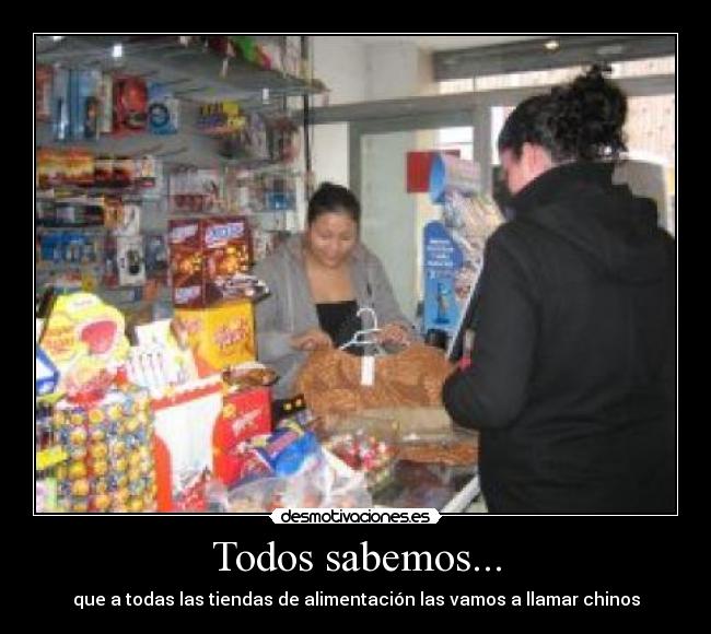 Todos sabemos... - que a todas las tiendas de alimentación las vamos a llamar chinos