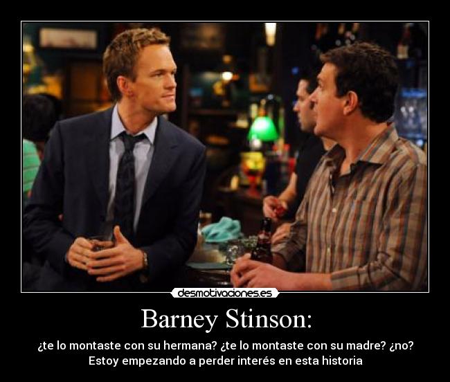 Barney Stinson: - ¿te lo montaste con su hermana? ¿te lo montaste con su madre? ¿no?
Estoy empezando a perder interés en esta historia