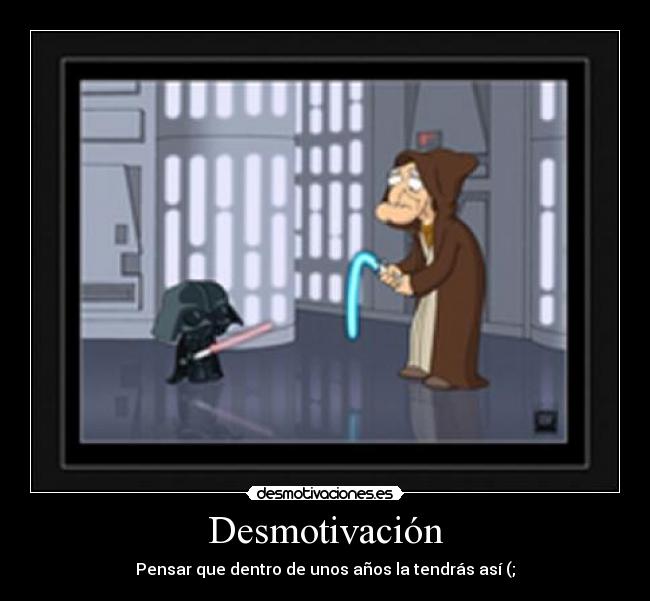 Desmotivación - Pensar que dentro de unos años la tendrás así (;