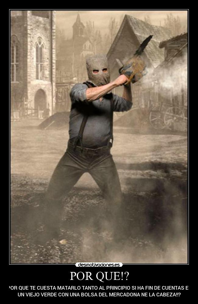 POR QUE!? - POR QUE TE CUESTA MATARLO TANTO AL PRINCIPIO SI HA FIN DE CUENTAS ES
UN VIEJO VERDE CON UNA BOLSA DEL MERCADONA NE LA CABEZA!!?