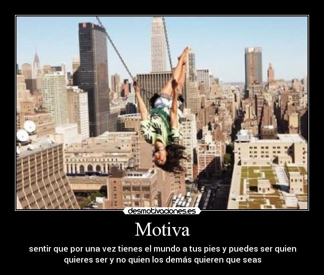 Motiva - sentir que por una vez tienes el mundo a tus pies y puedes ser quien
quieres ser y no quien los demás quieren que seas