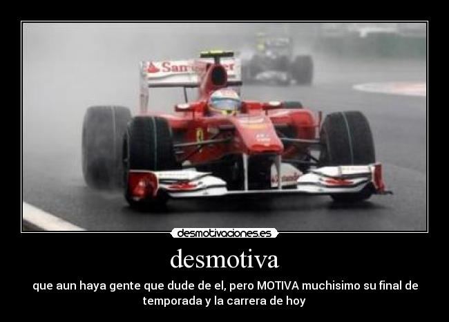 desmotiva - que aun haya gente que dude de el, pero MOTIVA muchisimo su final de
temporada y la carrera de hoy