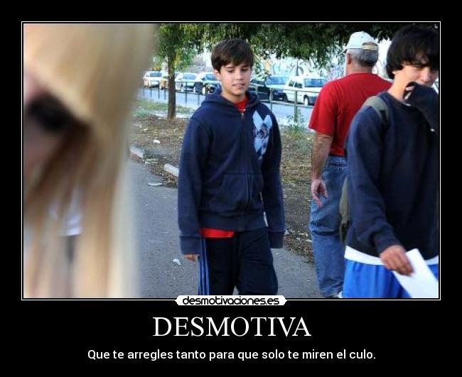 DESMOTIVA - Que te arregles tanto para que solo te miren el culo.