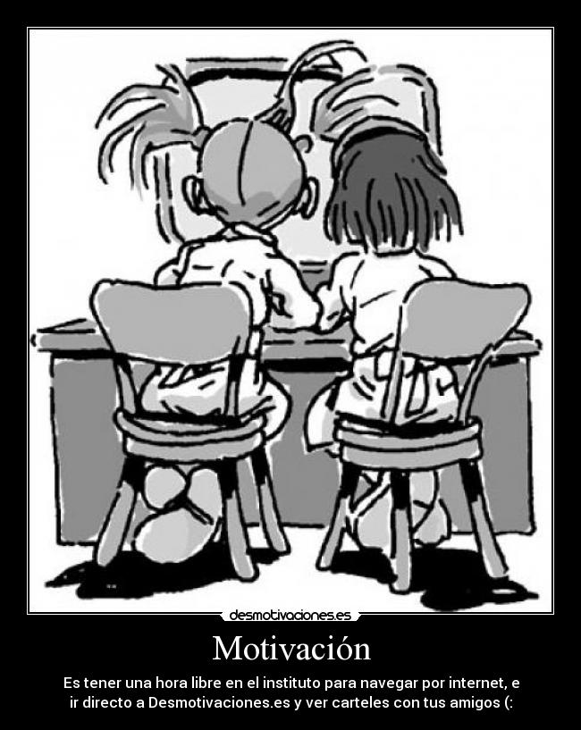 Motivación - Es tener una hora libre en el instituto para navegar por internet, e
ir directo a Desmotivaciones.es y ver carteles con tus amigos (: