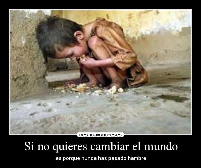 Si no quieres cambiar el mundo - es porque nunca has pasado hambre
