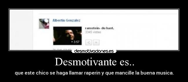 Desmotivante es.. - que este chico se haga llamar raperin y que mancille la buena musica.