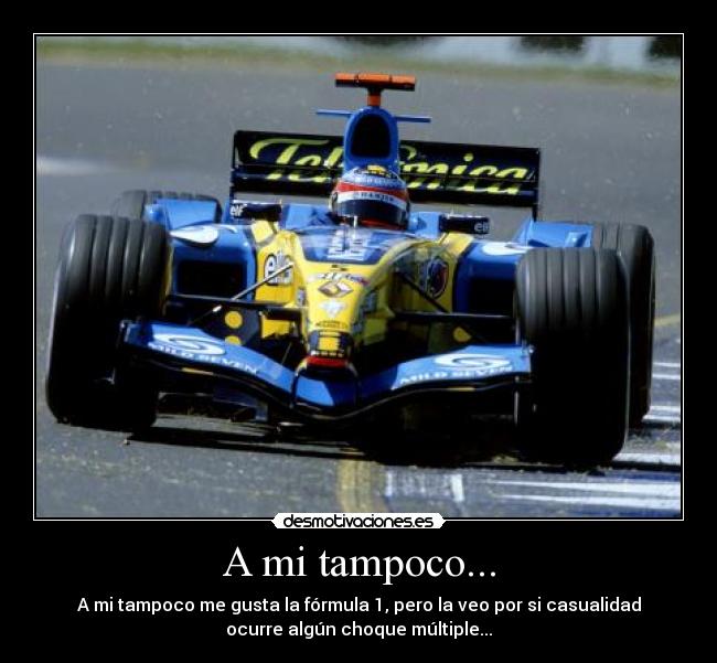 A mi tampoco... - A mi tampoco me gusta la fórmula 1, pero la veo por si casualidad
ocurre algún choque múltiple...