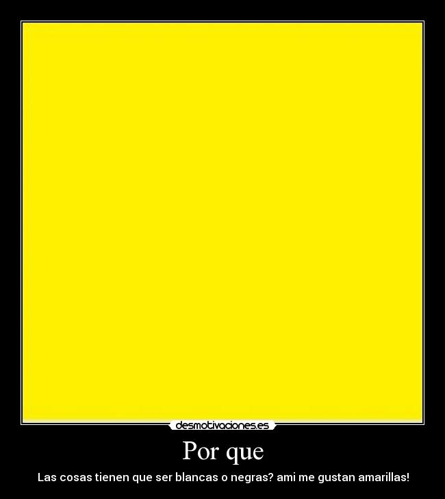 Por que - Las cosas tienen que ser blancas o negras? ami me gustan amarillas!