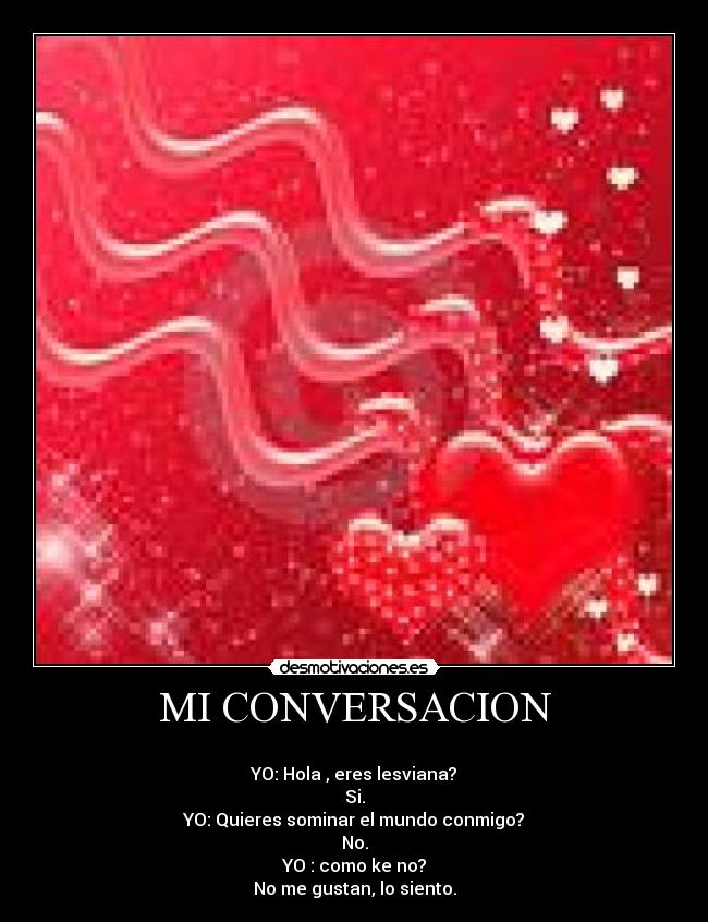 MI CONVERSACION - 
YO: Hola , eres lesviana?
Si.
YO: Quieres sominar el mundo conmigo?
No.
YO : como ke no?
No me gustan, lo siento.