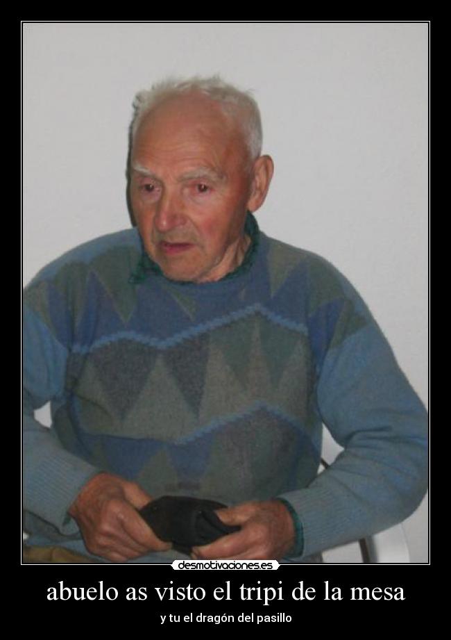 abuelo as visto el tripi de la mesa - y tu el dragón del pasillo