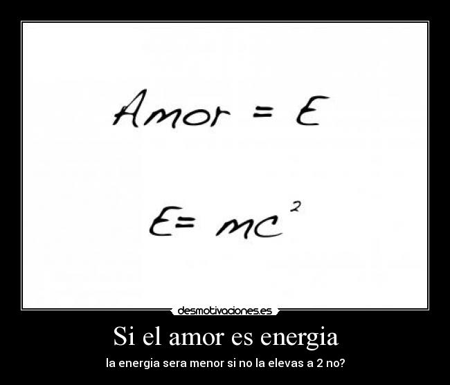 Si el amor es energia - la energia sera menor si no la elevas a 2 no?