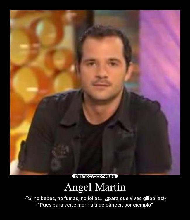 Angel Martin - -Si no bebes, no fumas, no follas... ¿¡para que vives gilipollas!?
-Pues para verte morir a ti de cáncer, por ejemplo