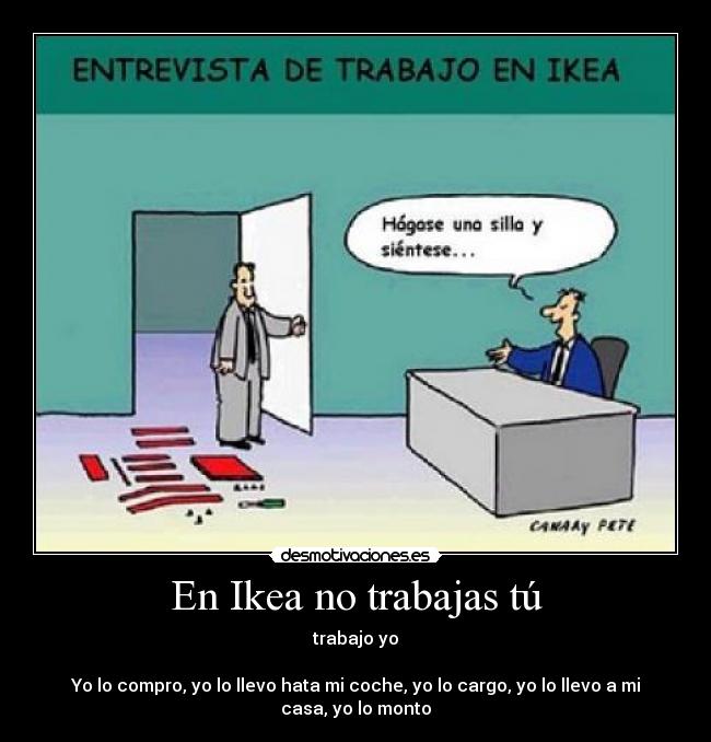En Ikea no trabajas tú - trabajo yo

Yo lo compro, yo lo llevo hata mi coche, yo lo cargo, yo lo llevo a mi casa, yo lo monto