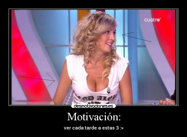 Motivación: - ver cada tarde a estas 3 :>