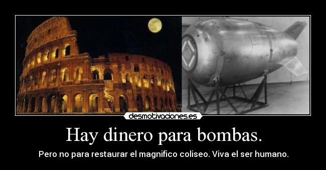Hay dinero para bombas. - Pero no para restaurar el magnifico coliseo. Viva el ser humano.