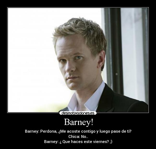 Barney! - Barney: Perdona, ¿Me acoste contigo y luego pase de ti?
Chica: No..
Barney: ¿ Que haces este viernes? ;)