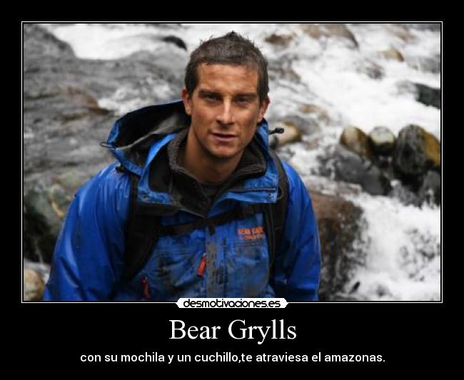 Bear Grylls - con su mochila y un cuchillo,te atraviesa el amazonas.