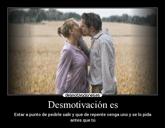 Desmotivación es - Estar a punto de pedirle salir y que de repente venga uno y se lo pida antes que tú