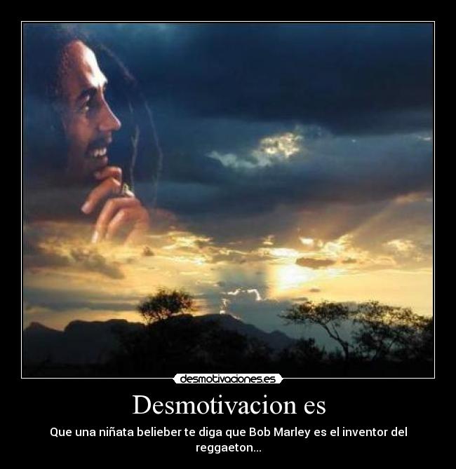 Desmotivacion es - Que una niñata belieber te diga que Bob Marley es el inventor del reggaeton...