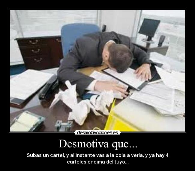 Desmotiva que... - Subas un cartel, y al instante vas a la cola a verla, y ya hay 4
carteles encima del tuyo...