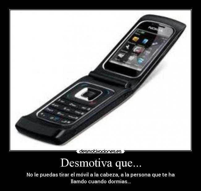 Desmotiva que... - No le puedas tirar el móvil a la cabeza, a la persona que te ha
llamdo cuando dormias...