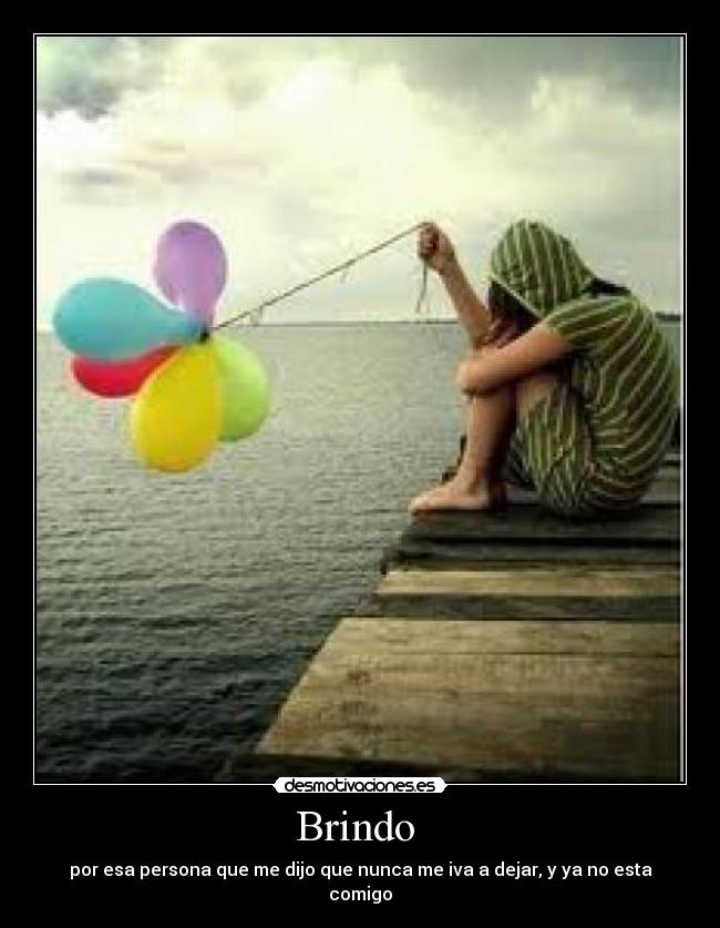 Brindo - por esa persona que me dijo que nunca me iva a dejar, y ya no esta comigo