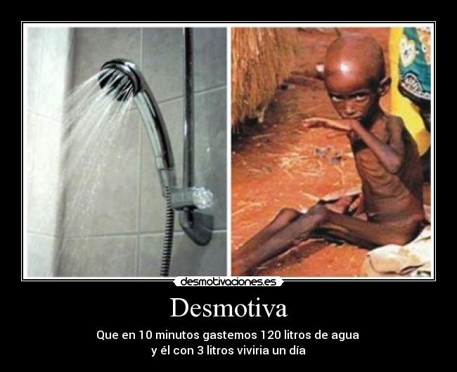 Desmotiva - Que en 10 minutos gastemos 120 litros de agua 
y él con 3 litros viviria un día