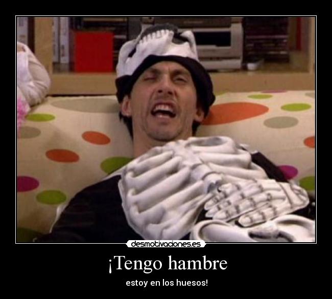 ¡Tengo hambre - estoy en los huesos!