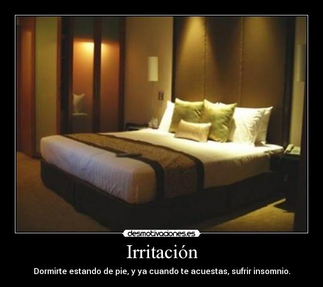 Irritación - Dormirte estando de pie, y ya cuando te acuestas, sufrir insomnio.