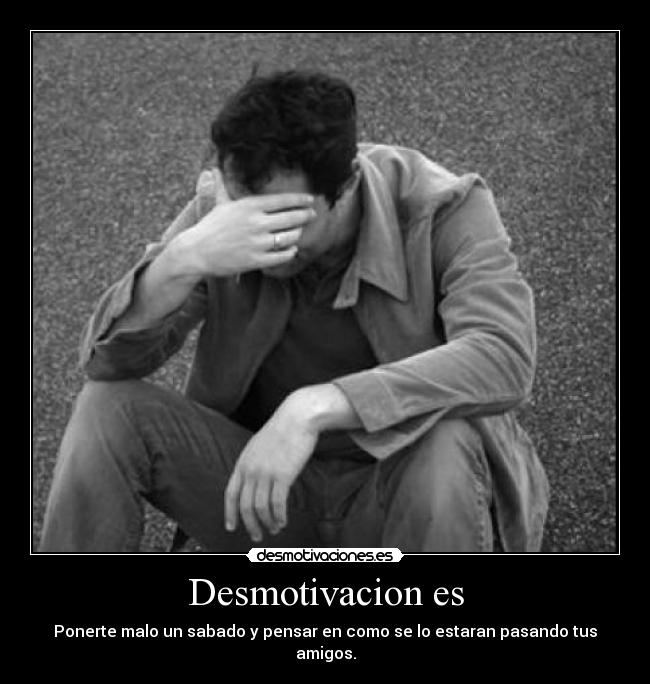 Desmotivacion es - Ponerte malo un sabado y pensar en como se lo estaran pasando tus amigos.