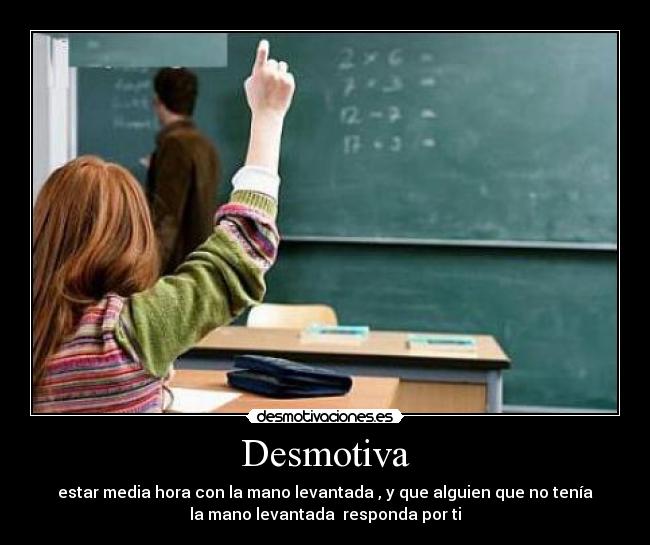 Desmotiva - estar media hora con la mano levantada , y que alguien que no tenía
la mano levantada responda por ti